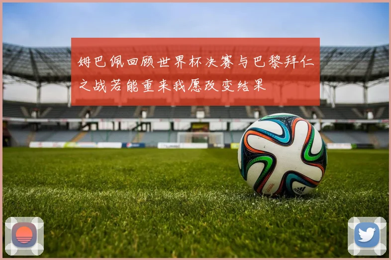 姆巴佩回顾世界杯决赛与巴黎拜仁之战若能重来我愿改变结果