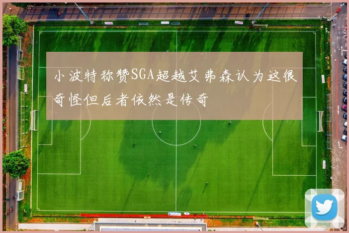 小波特称赞SGA超越艾弗森认为这很奇怪但后者依然是传奇