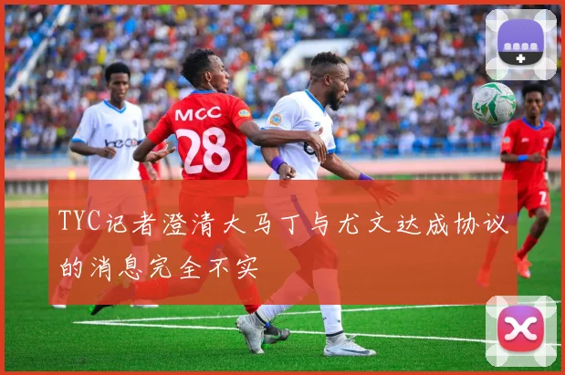TYC记者澄清大马丁与尤文达成协议的消息完全不实