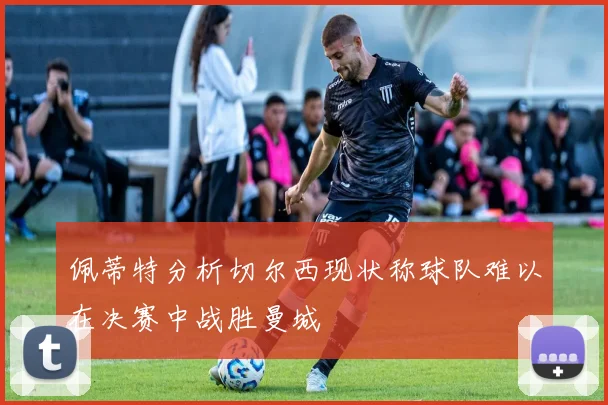 佩蒂特分析切尔西现状称球队难以在决赛中战胜曼城