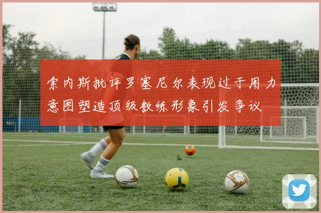 索内斯批评罗塞尼尔表现过于用力意图塑造顶级教练形象引发争议