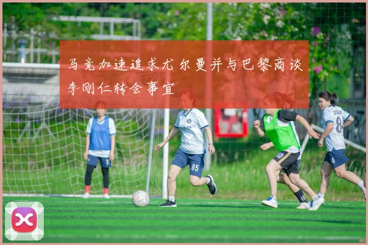 马竞加速追求尤尔曼并与巴黎商谈李刚仁转会事宜