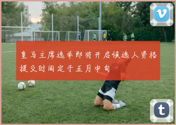 皇马主席选举即将开启候选人资格提交时间定于五月中旬