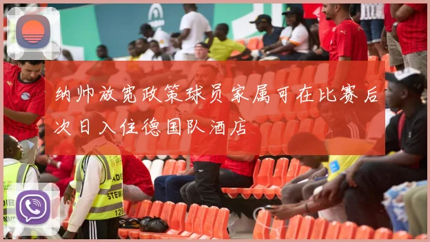 纳帅放宽政策球员家属可在比赛后次日入住德国队酒店
