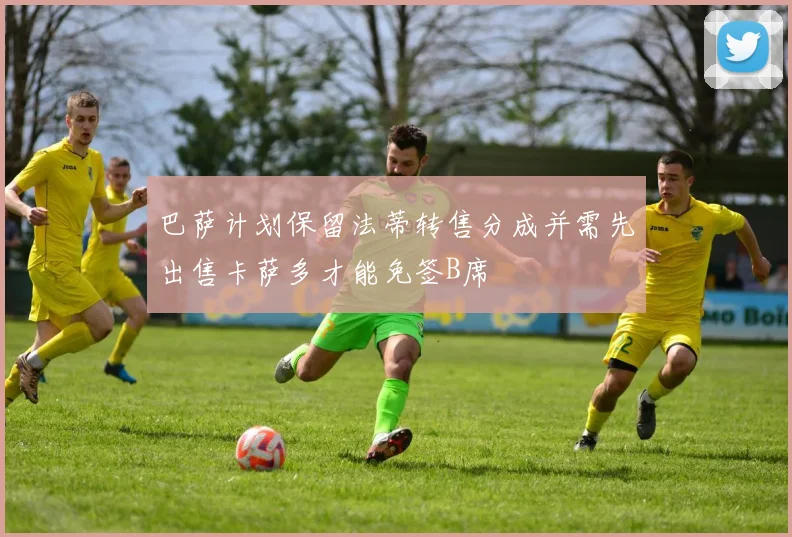巴萨计划保留法蒂转售分成并需先出售卡萨多才能免签B席