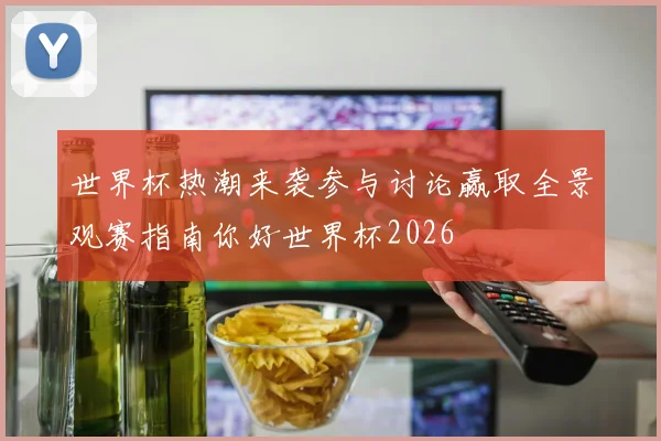 世界杯热潮来袭参与讨论赢取全景观赛指南你好世界杯2026