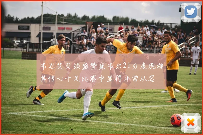 韦恩艾灵顿盛赞康韦尔21分表现称其信心十足比赛中显得非常从容