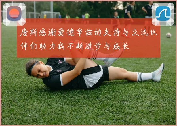 唐斯感谢爱德华兹的支持与交流伙伴们助力我不断进步与成长