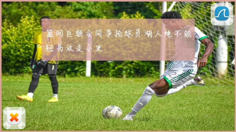 篮网巨额合同争抢球员湖人绝不能轻易放走小里