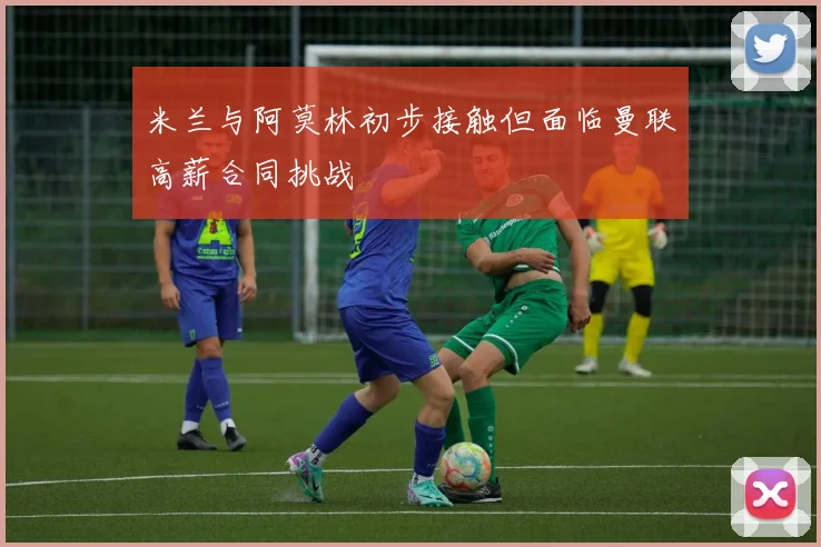 米兰与阿莫林初步接触但面临曼联高薪合同挑战