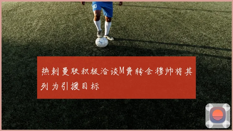 热刺曼联积极洽谈M费转会穆帅将其列为引援目标