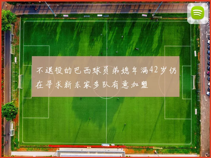 不退役的巴西球员弟媳年满42岁仍在寻求新东家多队有意加盟