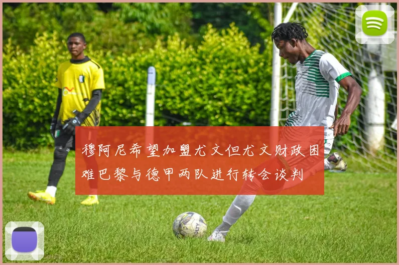 穆阿尼希望加盟尤文但尤文财政困难巴黎与德甲两队进行转会谈判