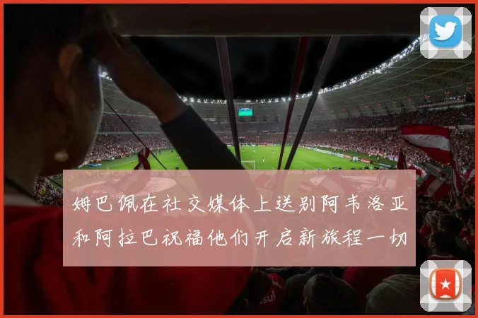 姆巴佩在社交媒体上送别阿韦洛亚和阿拉巴祝福他们开启新旅程一切顺利