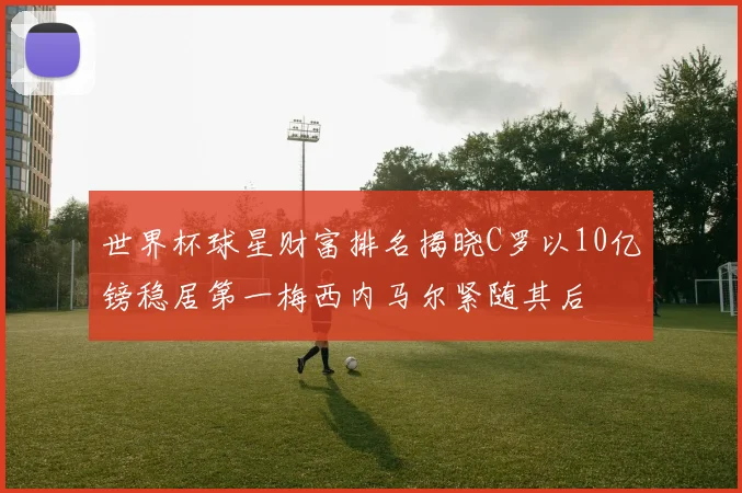 世界杯球星财富排名揭晓C罗以10亿镑稳居第一梅西内马尔紧随其后