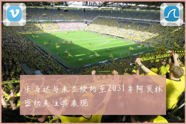 卡马达与米兰续约至2031年阿莫林密切关注其表现