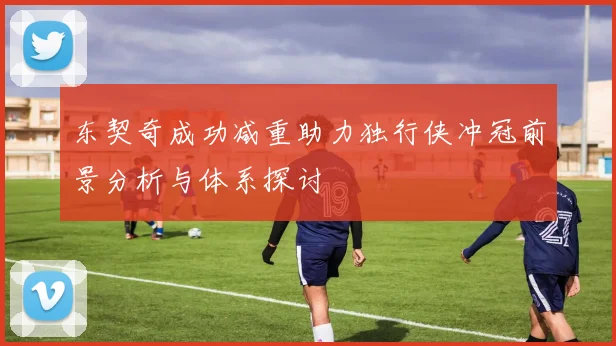 东契奇成功减重助力独行侠冲冠前景分析与体系探讨