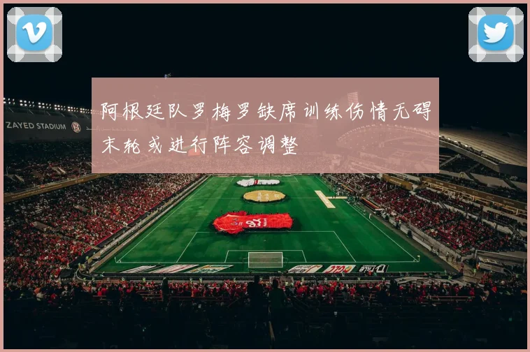 阿根廷队罗梅罗缺席训练伤情无碍末轮或进行阵容调整