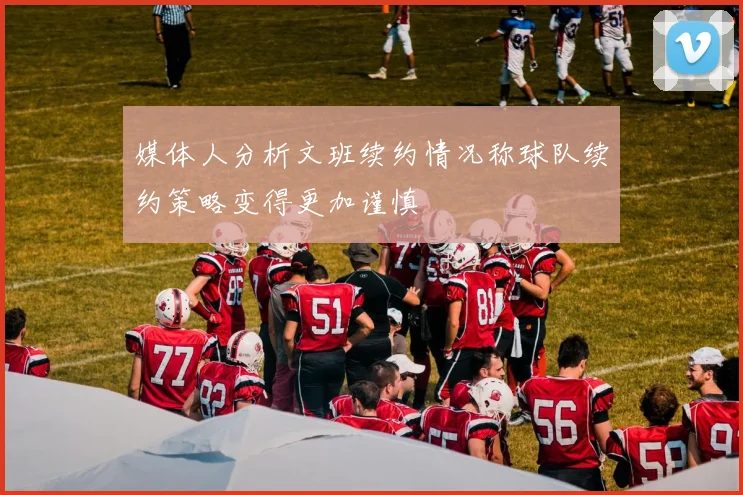 媒体人分析文班续约情况称球队续约策略变得更加谨慎