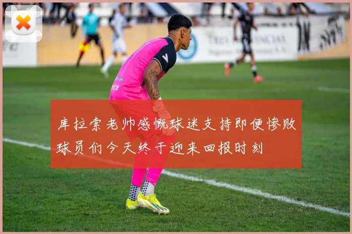 库拉索老帅感慨球迷支持即便惨败球员们今天终于迎来回报时刻